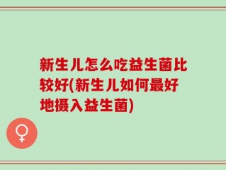 新生儿怎么吃益生菌比较好(新生儿如何最好地摄入益生菌)