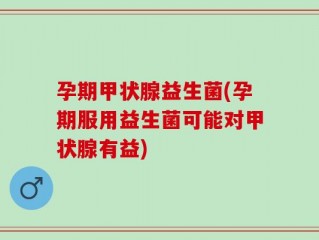 孕期甲状腺益生菌(孕期服用益生菌可能对甲状腺有益)