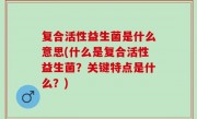 复合活性益生菌是什么意思(什么是复合活性益生菌？关键特点是什么？)