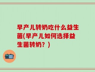 早产儿转奶吃什么益生菌(早产儿如何选择益生菌转奶？)
