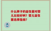 什么牌子的益生菌对婴儿比较好啊？婴儿益生菌选择指南？