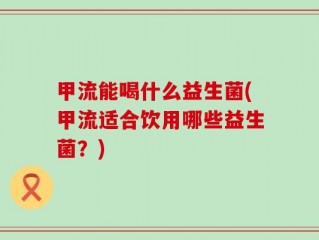 甲流能喝什么益生菌(甲流适合饮用哪些益生菌？)