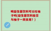 喝益生菌饮料可以吃柚子吗(益生菌饮料能否与柚子一同食用？)
