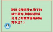 跑肚拉稀喝什么牌子的益生菌好(如何选择适合自己的益生菌缓解肠胃不适？)