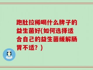 跑肚拉稀喝什么牌子的益生菌好(如何选择适合自己的益生菌缓解肠胃不适？)