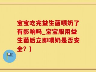 宝宝吃完益生菌喂奶了有影响吗_宝宝服用益生菌后立即喂奶是否安全？)