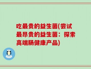 吃最贵的益生菌(尝试最昂贵的益生菌：探索高端肠健康产品)