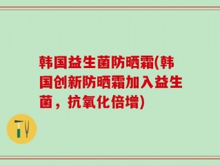 韩国益生菌防晒霜(韩国创新防晒霜加入益生菌，抗氧化倍增)
