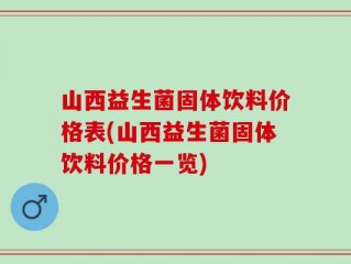 山西益生菌固体饮料价格表(山西益生菌固体饮料价格一览)