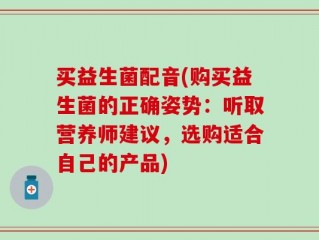 买益生菌配音(购买益生菌的正确姿势：听取营养师建议，选购适合自己的产品)