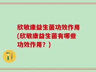 欣敏康益生菌功效作用(欣敏康益生菌有哪些功效作用？)