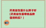 药用益生菌什么牌子好(药用益生菌哪些品牌值得购买？)