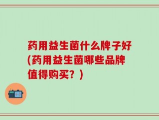 药用益生菌什么牌子好(药用益生菌哪些品牌值得购买？)