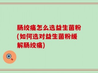 肠绞痛怎么选益生菌粉(如何选对益生菌粉缓解肠绞痛)
