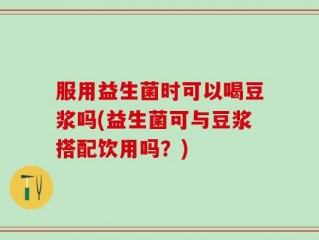服用益生菌时可以喝豆浆吗(益生菌可与豆浆搭配饮用吗？)