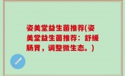 姿美堂益生菌推荐(姿美堂益生菌推荐：舒缓肠胃，调整微生态。)