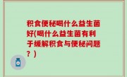 积食便秘喝什么益生菌好(喝什么益生菌有利于缓解积食与便秘问题？)
