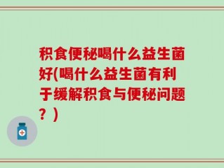 积食便秘喝什么益生菌好(喝什么益生菌有利于缓解积食与便秘问题？)