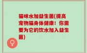 猫咪水加益生菌(提高宠物猫身体健康！你需要为它的饮水加入益生菌)