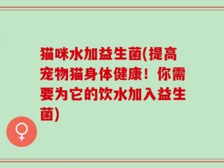 猫咪水加益生菌(提高宠物猫身体健康！你需要为它的饮水加入益生菌)