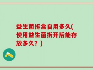 益生菌拆盒自用多久(使用益生菌拆开后能存放多久？)