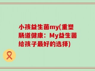 小孩益生菌my(重塑肠道健康：My益生菌给孩子最好的选择)