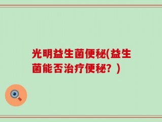 光明益生菌便秘(益生菌能否治疗便秘？)