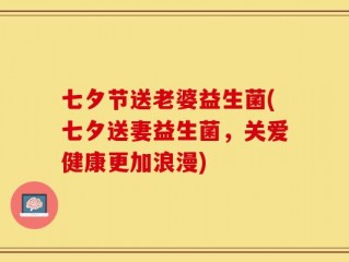 七夕节送老婆益生菌(七夕送妻益生菌，关爱健康更加浪漫)