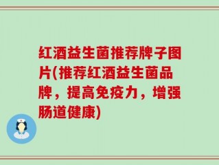 红酒益生菌推荐牌子图片(推荐红酒益生菌品牌，提高免疫力，增强肠道健康)