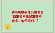 铁不吸收买什么益生菌(益生菌不能解决铁不吸收，如何应对？)