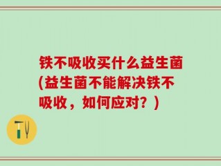 铁不吸收买什么益生菌(益生菌不能解决铁不吸收，如何应对？)