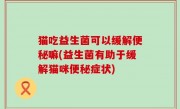 猫吃益生菌可以缓解便秘嘛(益生菌有助于缓解猫咪便秘症状)