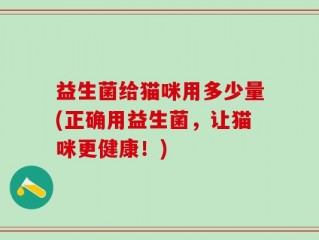 益生菌给猫咪用多少量(正确用益生菌，让猫咪更健康！)