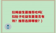 拉稀益生菌推荐吃吗(拉肚子吃益生菌是否有效？推荐选择哪些？)