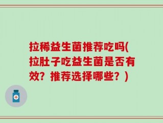 拉稀益生菌推荐吃吗(拉肚子吃益生菌是否有效？推荐选择哪些？)