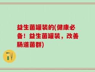 益生菌罐装的(健康必备！益生菌罐装，改善肠道菌群)