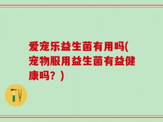 爱宠乐益生菌有用吗(宠物服用益生菌有益健康吗？)