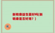 新敏康益生菌好吗(新敏康是否好用？)