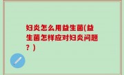 妇炎怎么用益生菌(益生菌怎样应对妇炎问题？)