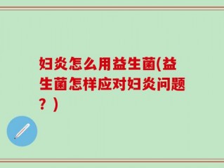 妇炎怎么用益生菌(益生菌怎样应对妇炎问题？)