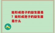 能形成孢子的益生菌是？能形成孢子的益生菌是什么