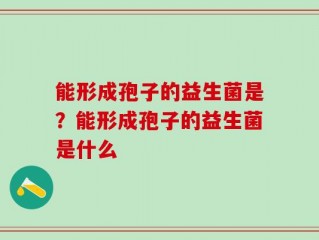 能形成孢子的益生菌是？能形成孢子的益生菌是什么