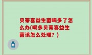 贝蒂喜益生菌喝多了怎么办(喝多贝蒂喜益生菌该怎么处理？)
