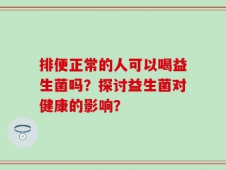 排便正常的人可以喝益生菌吗？探讨益生菌对健康的影响？