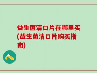 益生菌清口片在哪里买(益生菌清口片购买指南)