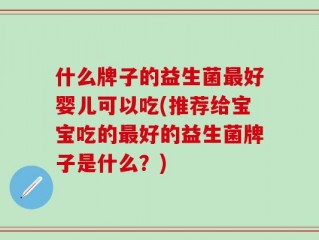什么牌子的益生菌最好婴儿可以吃(推荐给宝宝吃的最好的益生菌牌子是什么？)