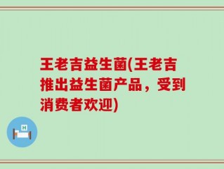 王老吉益生菌(王老吉推出益生菌产品，受到消费者欢迎)