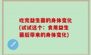 吃完益生菌的身体变化(试试这个：食用益生菌后带来的身体变化)