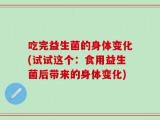 吃完益生菌的身体变化(试试这个：食用益生菌后带来的身体变化)