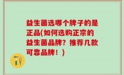 益生菌选哪个牌子的是正品(如何选购正宗的益生菌品牌？推荐几款可靠品牌！)
